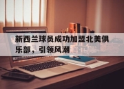 开云体育官网app-新西兰球员成功加盟北美俱乐部，引领风潮的简单介绍